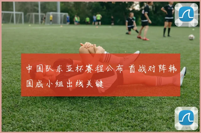 中国队东亚杯赛程公布 首战对阵韩国成小组出线关键
