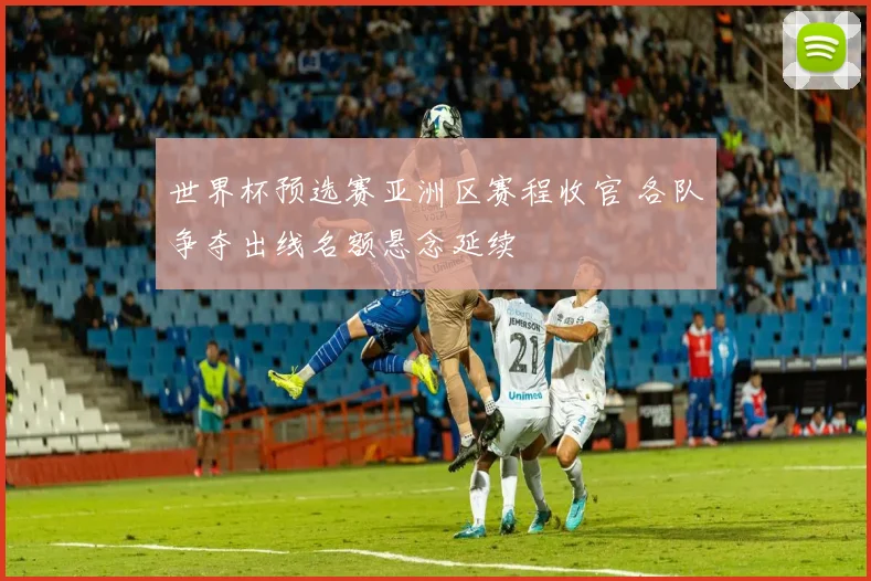 世界杯预选赛亚洲区赛程收官 各队争夺出线名额悬念延续