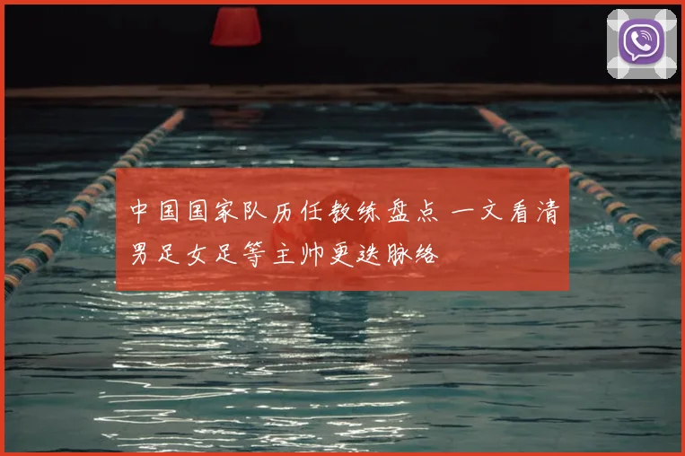 中国国家队历任教练盘点 一文看清男足女足等主帅更迭脉络