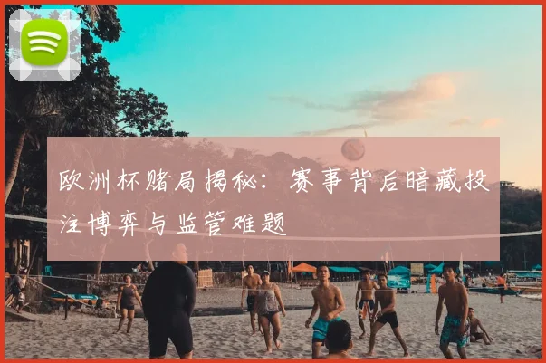 欧洲杯赌局揭秘:赛事背后暗藏投注博弈与监管难题