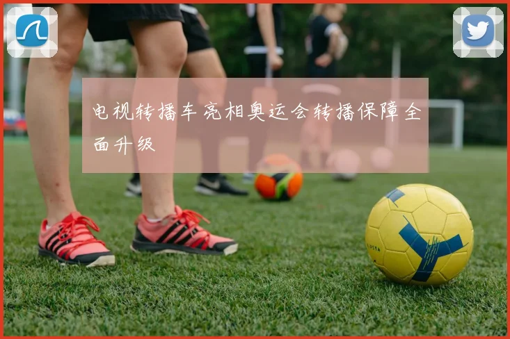 电视转播车亮相奥运会转播保障全面升级