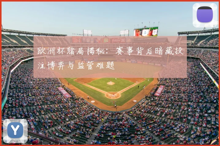 欧洲杯赌局揭秘:赛事背后暗藏投注博弈与监管难题
