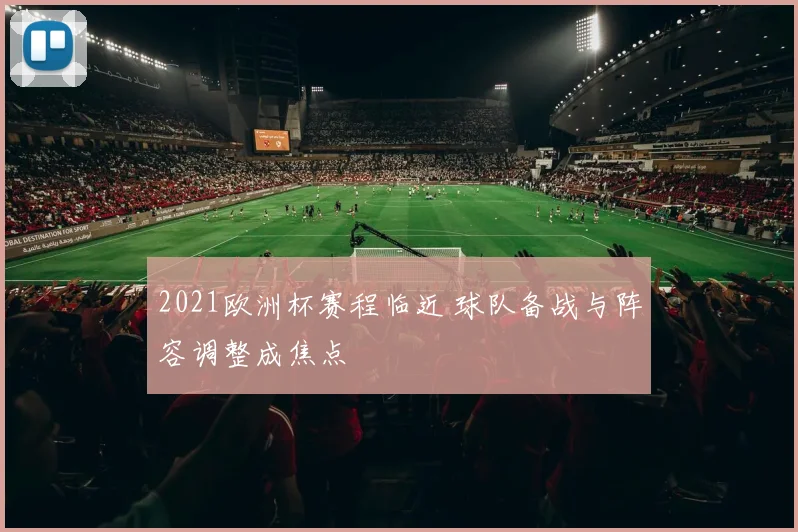 2021欧洲杯赛程临近 球队备战与阵容调整成焦点
