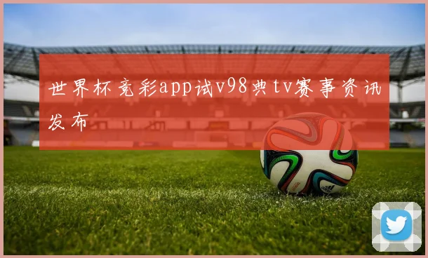 世界杯竞彩app试v98典tv赛事资讯发布