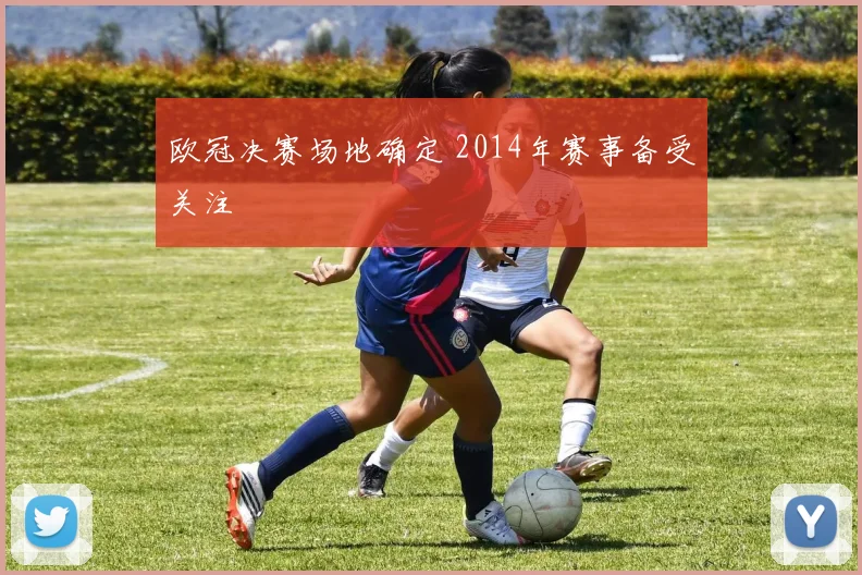 欧冠决赛场地确定 2014年赛事备受关注