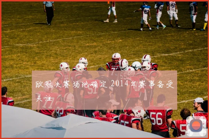 欧冠决赛场地确定 2014年赛事备受关注